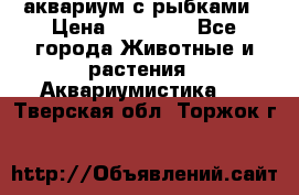 аквариум с рыбками › Цена ­ 15 000 - Все города Животные и растения » Аквариумистика   . Тверская обл.,Торжок г.